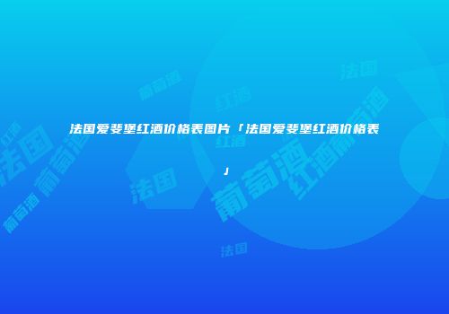 法国爱斐堡红酒价格表图片「法国爱斐堡红酒价格表」