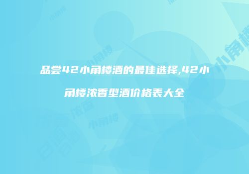 品尝42小角楼酒的最佳选择,42小角楼浓香型酒价格表大全