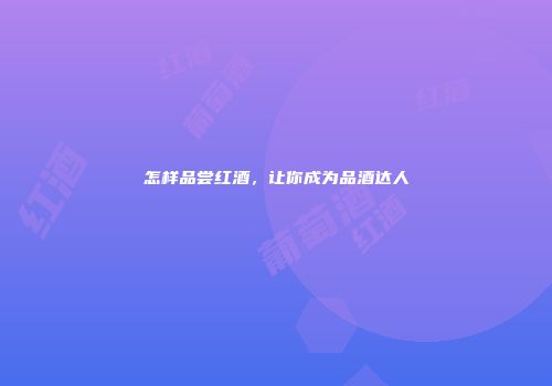 怎样品尝红酒，让你成为品酒达人