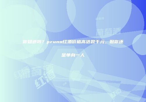 你知道吗？pruno红酒价格高达数千元，但你还是单身一人