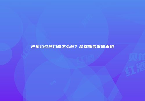 巴贝拉红酒口感怎么样？品鉴师告诉你真相