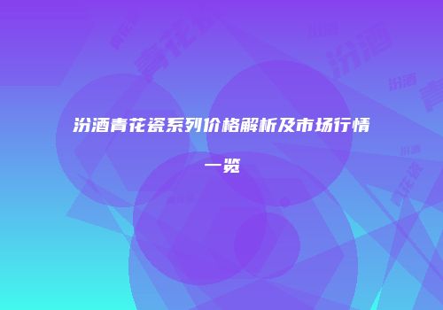 汾酒青花瓷系列价格解析及市场行情一览