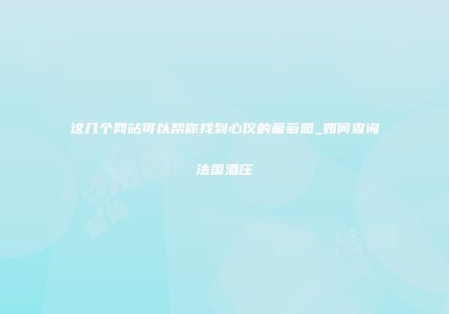 这几个网站可以帮你找到心仪的葡萄园_如何查询法国酒庄