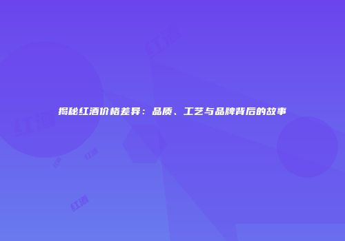 揭秘红酒价格差异：品质、工艺与品牌背后的故事