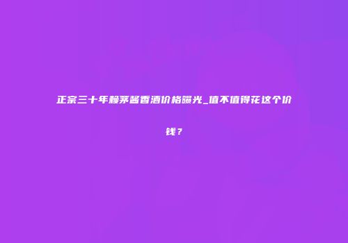 正宗三十年赖茅酱香酒价格曝光_值不值得花这个价钱？