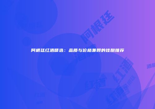 阿根廷红酒精选：品质与价格兼顾的佳酿推荐