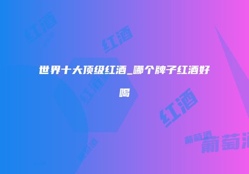世界十大顶级红酒_哪个牌子红酒好喝