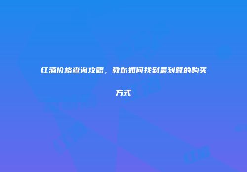 红酒价格查询攻略，教你如何找到最划算的购买方式