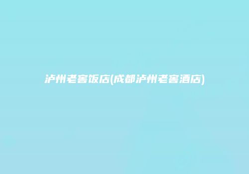 泸州老窖饭店(成都泸州老窖酒店)