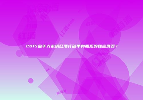 2015金羊大木桐红酒打破单身瓶颈的秘密武器？