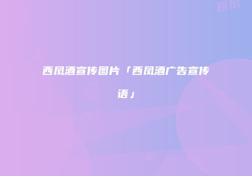 西凤酒宣传图片「西凤酒广告宣传语」
