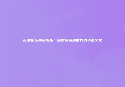 红酒山庄命名解析：探索葡萄酒世界的丰富文化