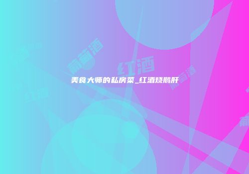 美食大师的私房菜_红酒烧鹅肝