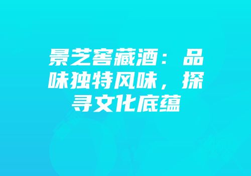 景芝窖藏酒：品味独特风味，探寻文化底蕴