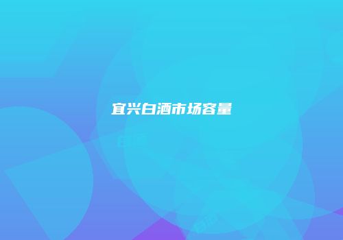 宜兴白酒市场容量