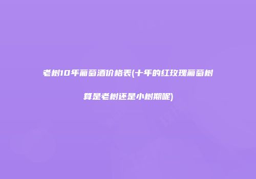 老树10年葡萄酒价格表(十年的红玫瑰葡萄树算是老树还是小树期呢)