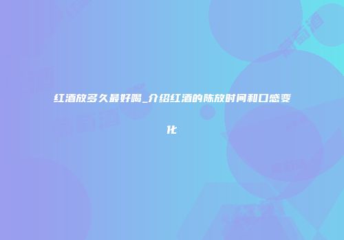 红酒放多久最好喝_介绍红酒的陈放时间和口感变化