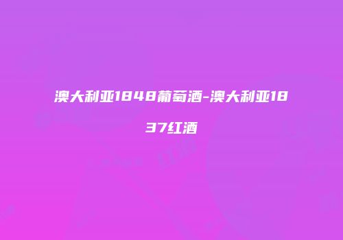 澳大利亚1848葡萄酒-澳大利亚1837红酒
