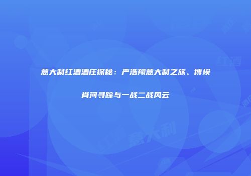 意大利红酒酒庄探秘：严浩翔意大利之旅、博埃肖河寻踪与一战二战风云