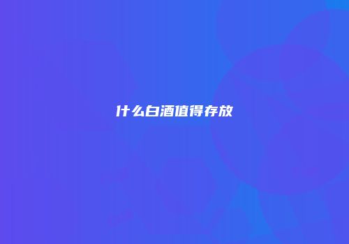什么白酒值得存放