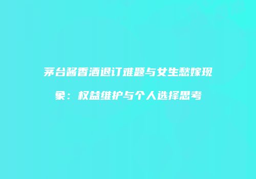 茅台酱香酒退订难题与女生愁嫁现象：权益维护与个人选择思考