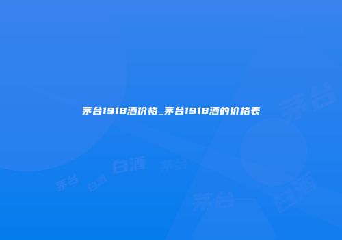 茅台1918酒价格_茅台1918酒的价格表