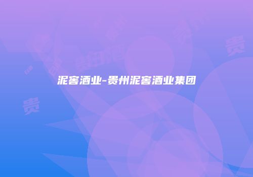 泥窖酒业-贵州泥窖酒业集团