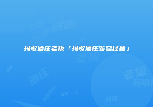玛歌酒庄老板「玛歌酒庄新总经理」