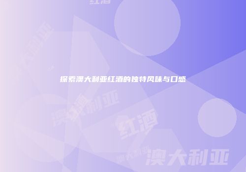 探索澳大利亚红酒的独特风味与口感