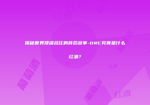 探秘世界顶级名庄的背后故事-DRC究竟是什么红酒？