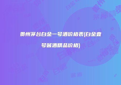 贵州茅台白金一号酒价格表(白金壹号酱酒精品价格)