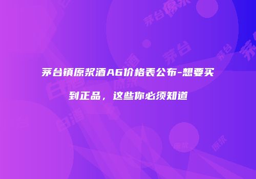 茅台镇原浆酒A6价格表公布-想要买到正品，这些你必须知道