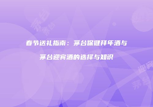 春节送礼指南：茅台保健拜年酒与茅台迎宾酒的选择与知识
