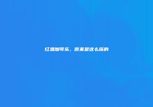 红酒加可乐，原来是这么搭的