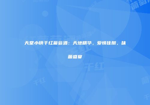 天堂小镇干红葡萄酒：天地精华，爱情佳酿，味蕾盛宴