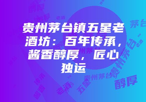 贵州茅台镇五星老酒坊：百年传承，酱香醇厚，匠心独运