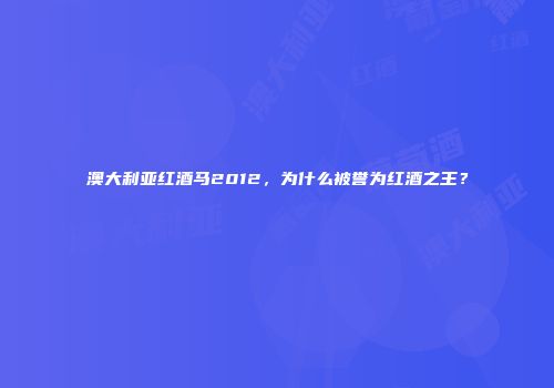 澳大利亚红酒马2012，为什么被誉为红酒之王？