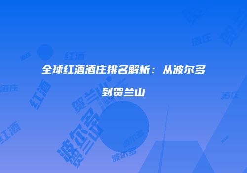 全球红酒酒庄排名解析：从波尔多到贺兰山