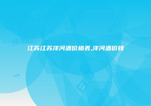 江苏江苏洋河酒价格表,洋河酒价钱