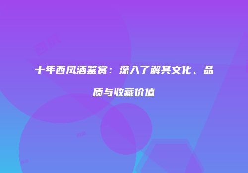 十年西凤酒鉴赏：深入了解其文化、品质与收藏价值