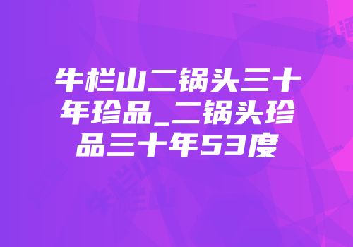 牛栏山二锅头三十年珍品_二锅头珍品三十年53度