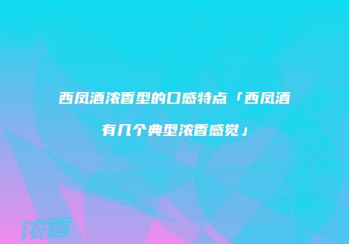 西凤酒浓香型的口感特点「西凤酒有几个典型浓香感觉」
