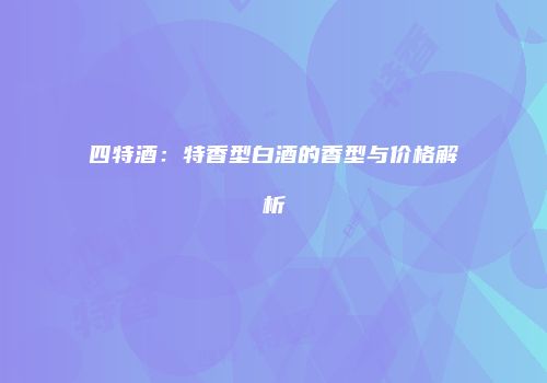 四特酒：特香型白酒的香型与价格解析