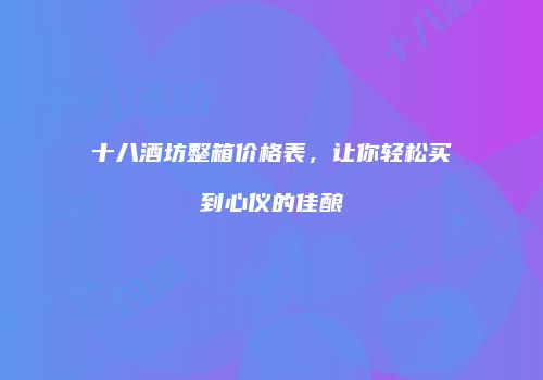 十八酒坊整箱价格表，让你轻松买到心仪的佳酿