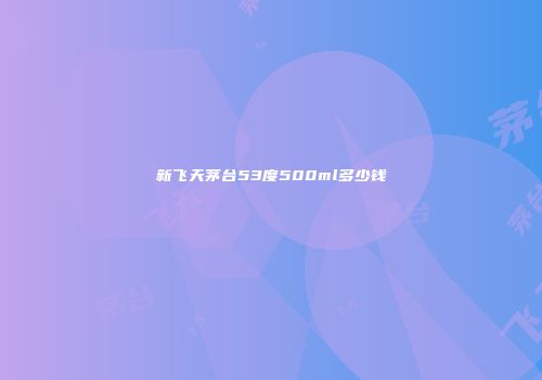 新飞天茅台53度500ml多少钱