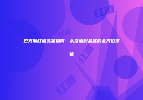 巴克斯红酒品鉴指南：从选酒到品鉴的全方位体验
