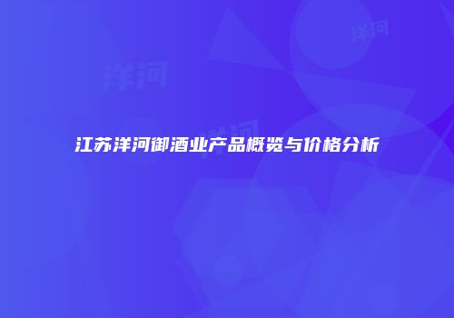 江苏洋河御酒业产品概览与价格分析