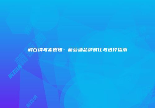 解百纳与赤霞珠：葡萄酒品种对比与选择指南