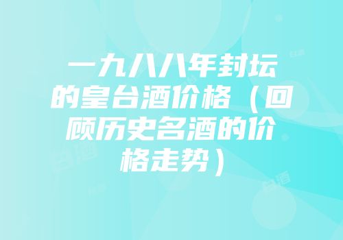 一九八八年封坛的皇台酒价格（回顾历史名酒的价格走势）