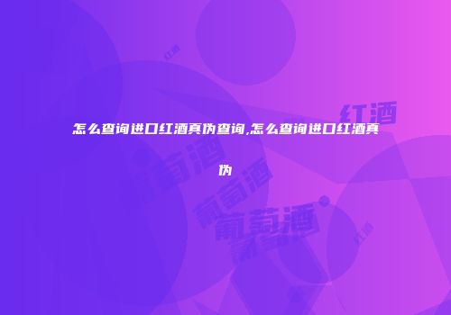 怎么查询进口红酒真伪查询,怎么查询进口红酒真伪